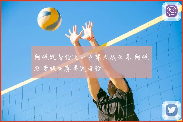 阿根廷哥伦比亚点球大战落幕 阿根廷晋级决赛再迎考验