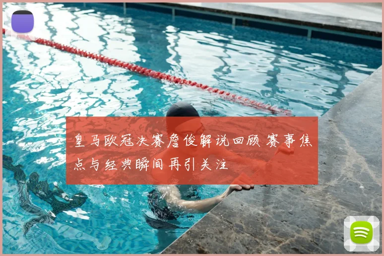 皇马欧冠决赛詹俊解说回顾 赛事焦点与经典瞬间再引关注