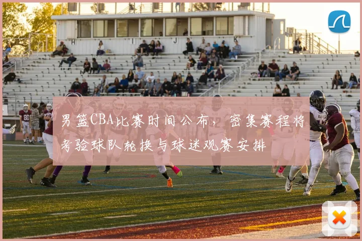 男篮CBA比赛时间公布，密集赛程将考验球队轮换与球迷观赛安排