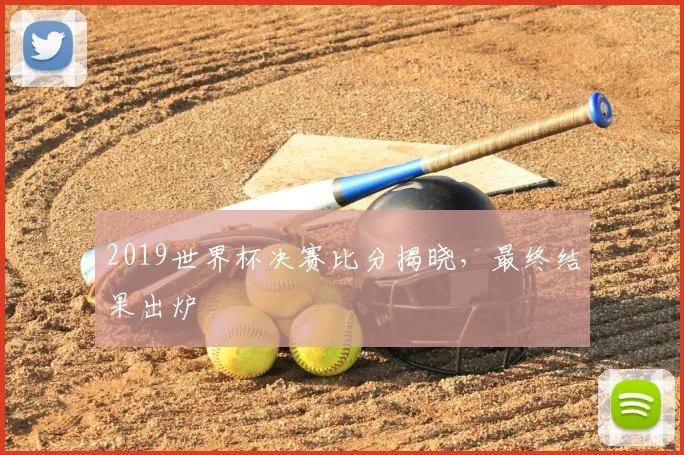 2019世界杯决赛比分揭晓，最终结果出炉