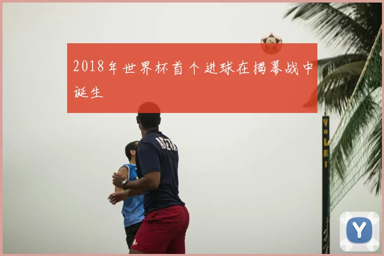 2018年世界杯首个进球在揭幕战中诞生