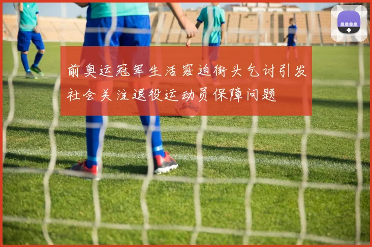 前奥运冠军生活窘迫街头乞讨引发社会关注退役运动员保障问题