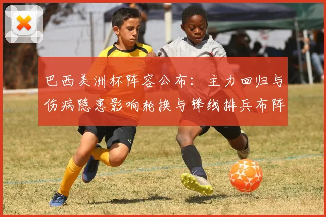 巴西美洲杯阵容公布：主力回归与伤病隐患影响轮换与锋线排兵布阵