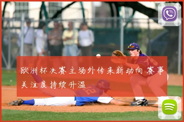 欧洲杯决赛主场外传来新动向 赛事关注度持续升温