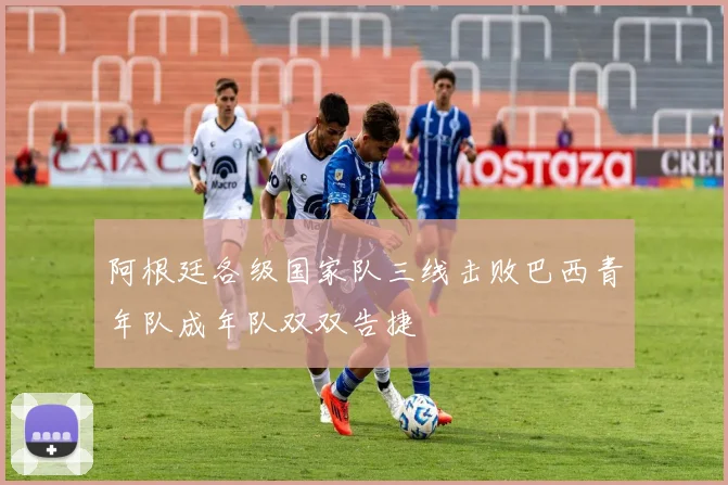 阿根廷各级国家队三线击败巴西青年队成年队双双告捷
