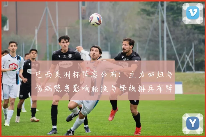 巴西美洲杯阵容公布：主力回归与伤病隐患影响轮换与锋线排兵布阵