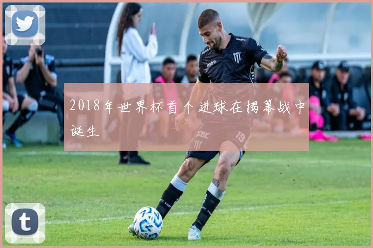 2018年世界杯首个进球在揭幕战中诞生