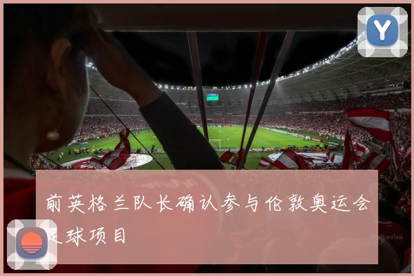 前英格兰队长确认参与伦敦奥运会足球项目