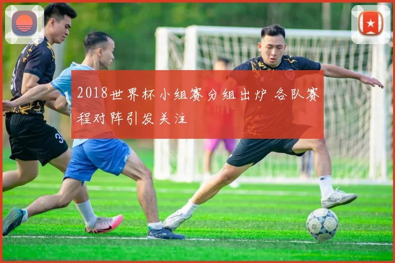 2018世界杯小组赛分组出炉 各队赛程对阵引发关注