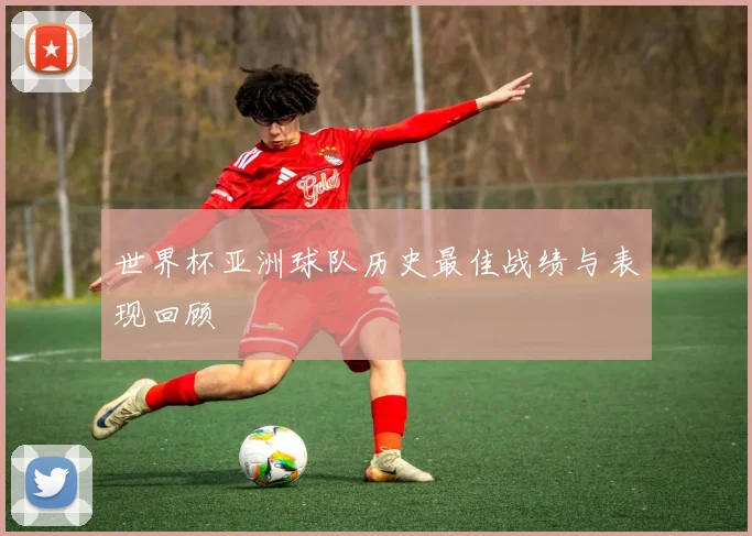 世界杯亚洲球队历史最佳战绩与表现回顾