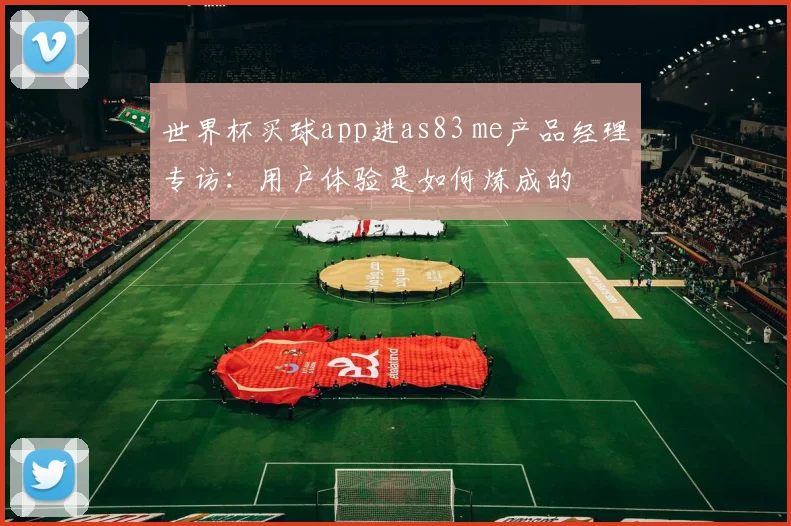 世界杯买球app进as83 me产品经理专访:用户体验是如何炼成的
