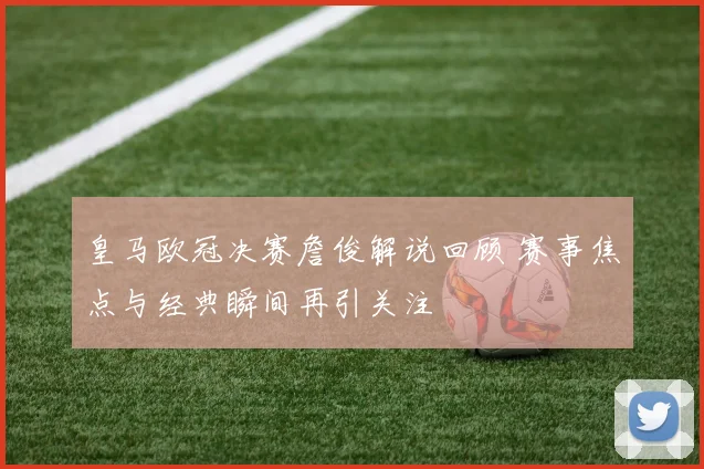 皇马欧冠决赛詹俊解说回顾 赛事焦点与经典瞬间再引关注
