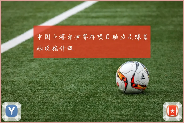 中国卡塔尔世界杯项目助力足球基础设施升级