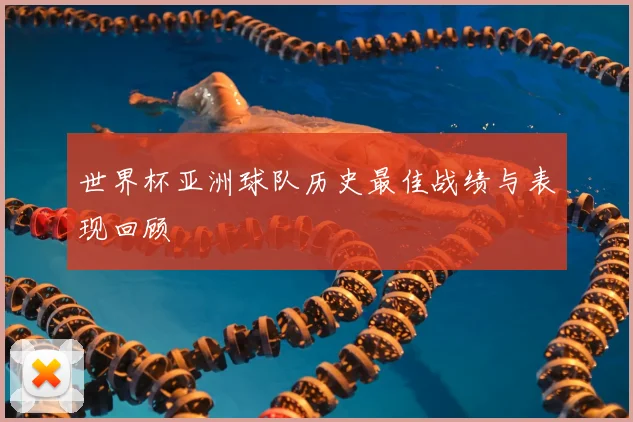 世界杯亚洲球队历史最佳战绩与表现回顾