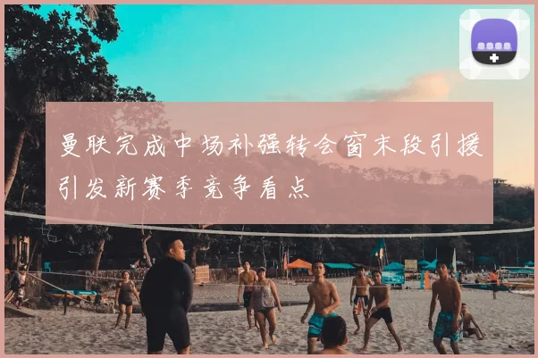 曼联完成中场补强转会窗末段引援引发新赛季竞争看点