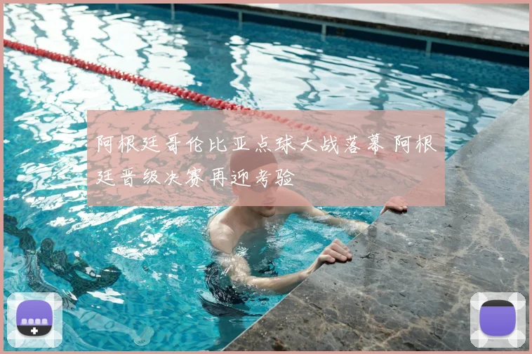 阿根廷哥伦比亚点球大战落幕 阿根廷晋级决赛再迎考验