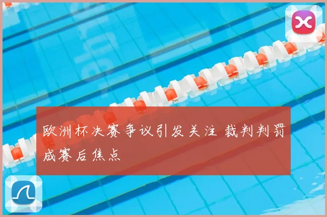 欧洲杯决赛争议引发关注 裁判判罚成赛后焦点