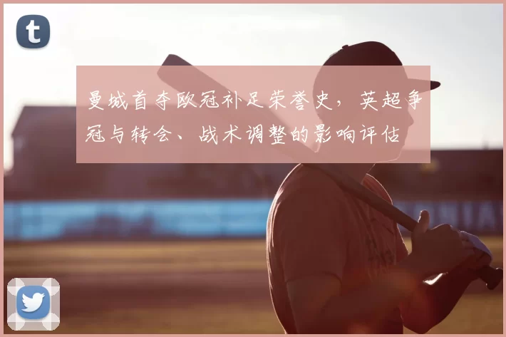 曼城首夺欧冠补足荣誉史，英超争冠与转会、战术调整的影响评估