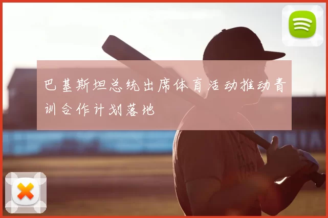 巴基斯坦总统出席体育活动推动青训合作计划落地