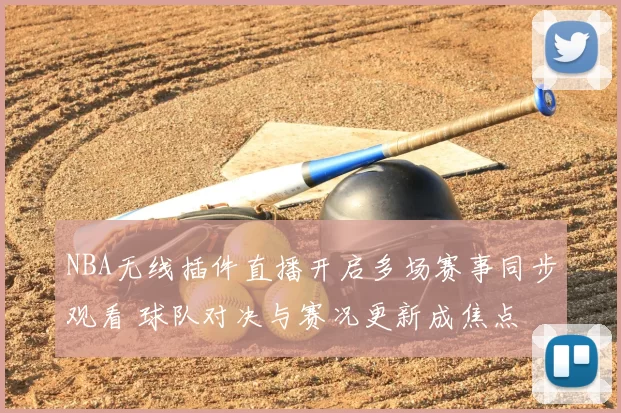 NBA无线插件直播开启多场赛事同步观看 球队对决与赛况更新成焦点
