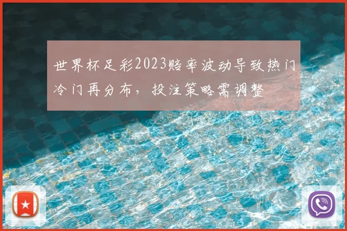 世界杯足彩2023赔率波动导致热门冷门再分布，投注策略需调整