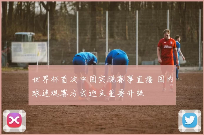 世界杯首次中国实现赛事直播 国内球迷观赛方式迎来重要升级