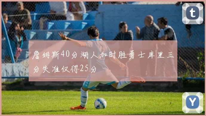 詹姆斯40分湖人加时胜勇士库里三分失准仅得25分