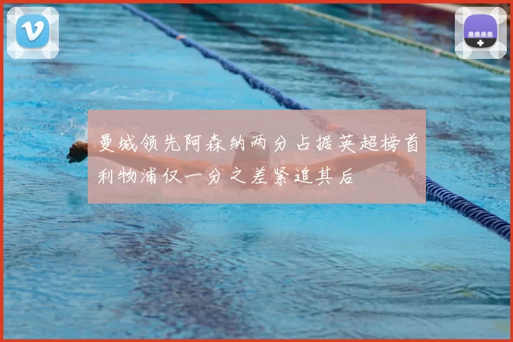 曼城领先阿森纳两分占据英超榜首利物浦仅一分之差紧追其后