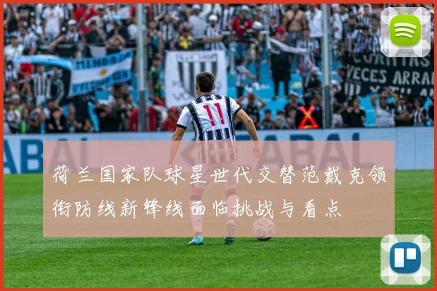 荷兰国家队球星世代交替范戴克领衔防线新锋线面临挑战与看点