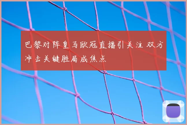 巴黎对阵皇马欧冠直播引关注 双方冲击关键胜局成焦点