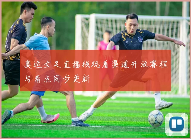 奥运女足直播线观看渠道开放赛程与看点同步更新
