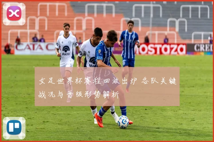 女足世界杯赛程回放出炉 各队关键战况与晋级形势解析