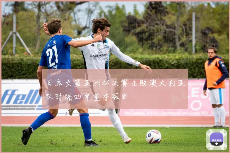 日本女篮亚洲杯决赛击败澳大利亚队时隔四年重夺冠军