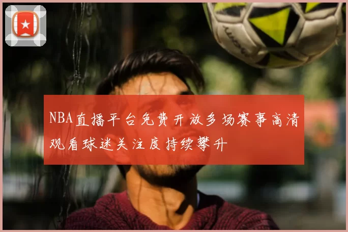 NBA直播平台免费开放多场赛事高清观看球迷关注度持续攀升