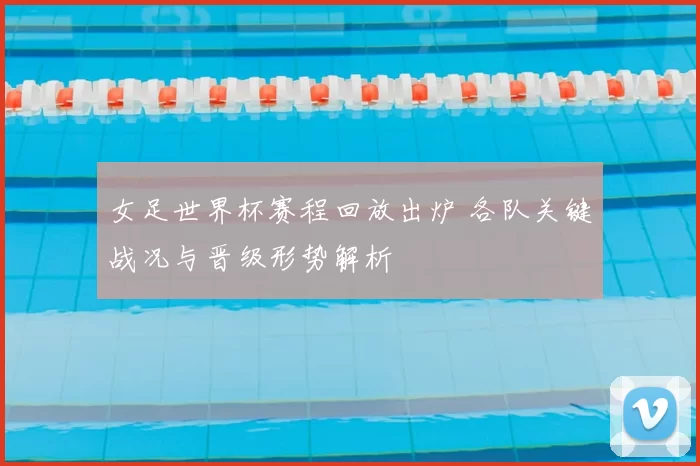 女足世界杯赛程回放出炉 各队关键战况与晋级形势解析