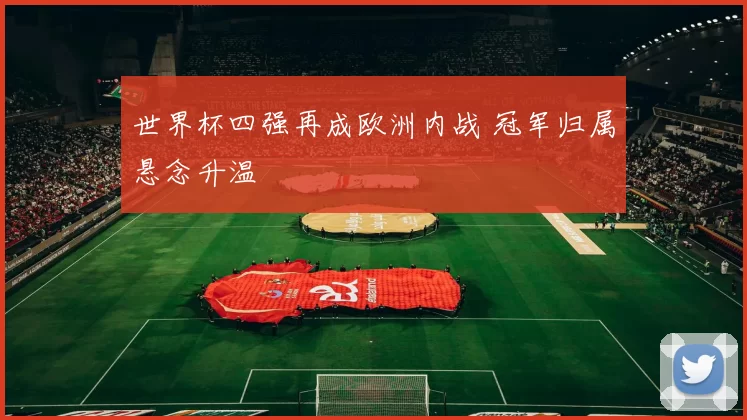 世界杯四强再成欧洲内战 冠军归属悬念升温