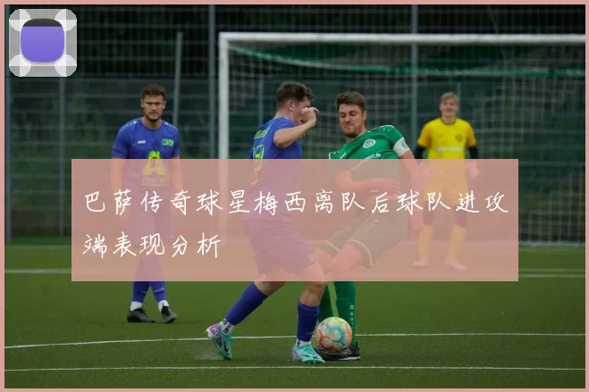 巴萨传奇球星梅西离队后球队进攻端表现分析