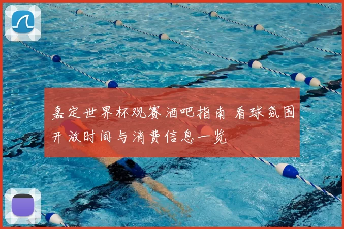 嘉定世界杯观赛酒吧指南 看球氛围开放时间与消费信息一览