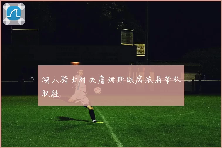 湖人骑士对决詹姆斯缺席浓眉带队取胜