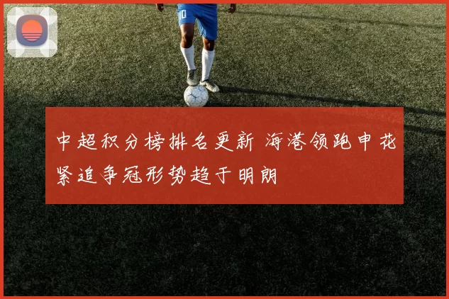 中超积分榜排名更新 海港领跑申花紧追争冠形势趋于明朗