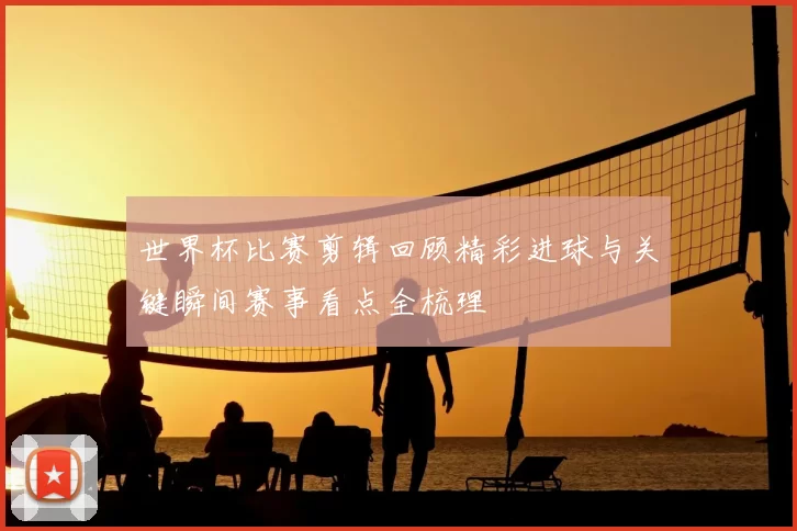 世界杯比赛剪辑回顾精彩进球与关键瞬间赛事看点全梳理
