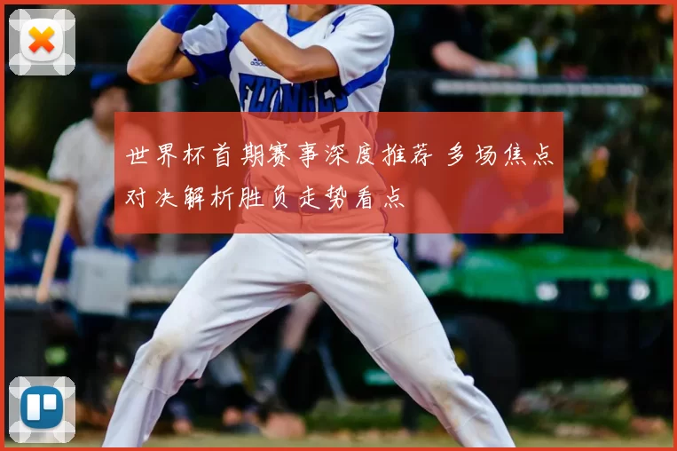 世界杯首期赛事深度推荐 多场焦点对决解析胜负走势看点