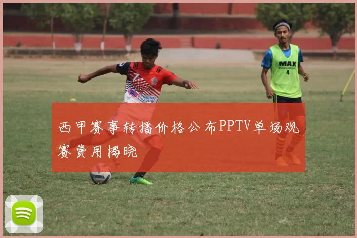 西甲赛事转播价格公布PPTV单场观赛费用揭晓