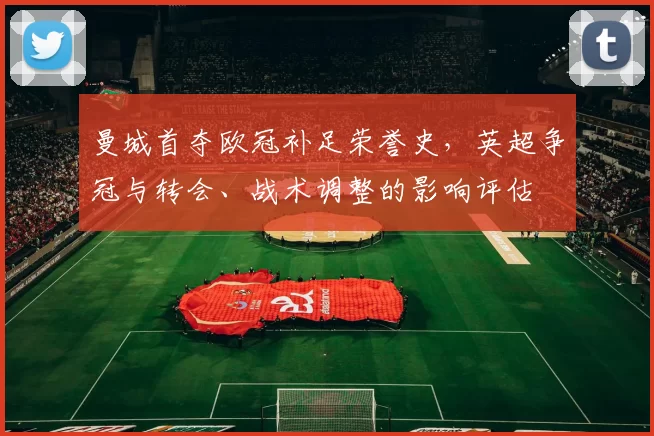 曼城首夺欧冠补足荣誉史，英超争冠与转会、战术调整的影响评估