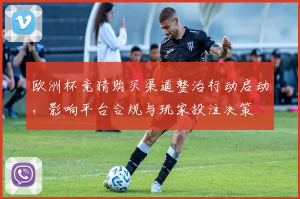 欧洲杯竞猜购买渠道整治行动启动，影响平台合规与玩家投注决策