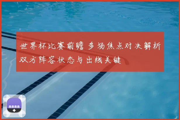 世界杯比赛前瞻 多场焦点对决解析双方阵容状态与出线关键