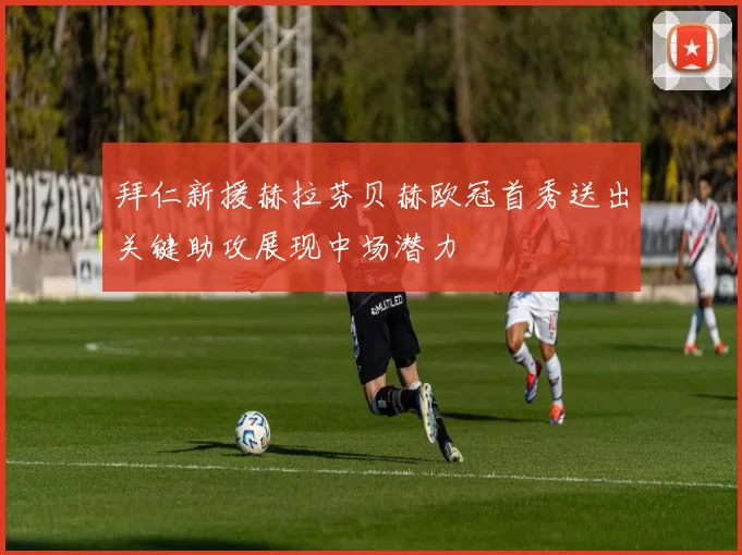 拜仁新援赫拉芬贝赫欧冠首秀送出关键助攻展现中场潜力