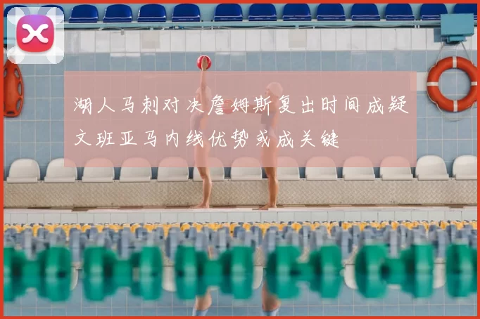 湖人马刺对决詹姆斯复出时间成疑文班亚马内线优势或成关键