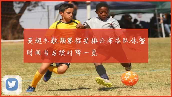 英超冬歇期赛程安排公布各队休整时间与后续对阵一览