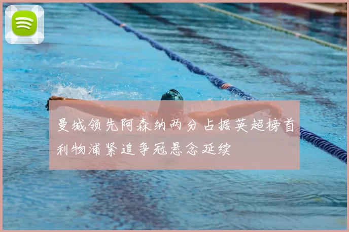 曼城领先阿森纳两分占据英超榜首利物浦紧追争冠悬念延续